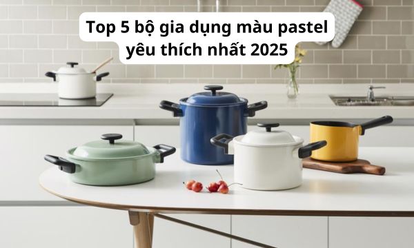 Top 5 bộ gia dụng màu pastel yêu thích nhất 2025