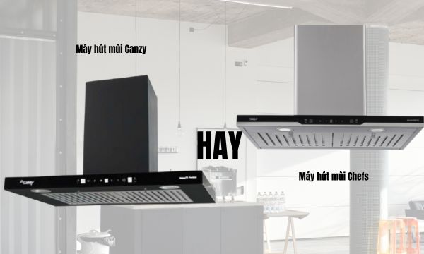 Nên mua máy hút mùi Canzy hay Chefs?