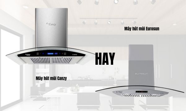 Nên mua máy hút mùi Canzy hay Eurosun?