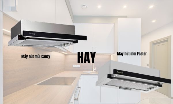 Nên mua máy hút mùi Canzy hay Faster?