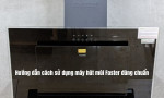 Hướng dẫn cách sử dụng máy hút mùi Faster đúng chuẩn