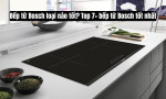 Bếp từ Bosch loại nào tốt? Top 7+ bếp từ Bosch tốt nhất