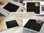 Top 7 bếp từ Bosch 3 vùng nấu tốt nhất 2025