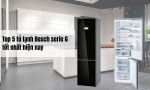 Top 5 tủ lạnh Bosch serie 6 tốt nhất hiện nay