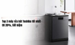 Top 3 máy rửa bát Toshiba tốt nhất - CK 35%, tiết kiệm