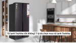 Tủ lạnh Toshiba có tốt không? 7 lý do nên mua tủ lạnh Toshiba