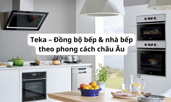 Teka – Đồng bộ bếp & nhà bếp theo phong cách châu Âu