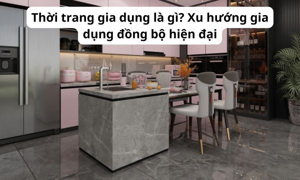 Thời trang gia dụng là gì? Xu hướng gia dụng đồng bộ hiện đại