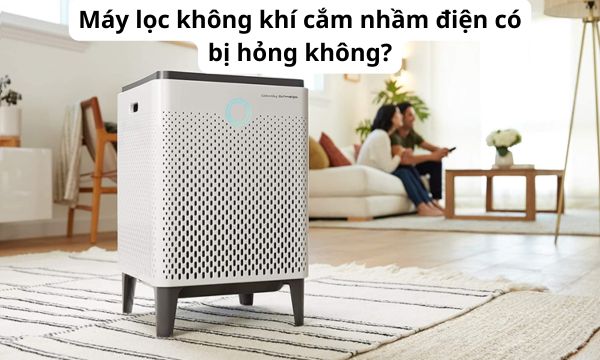 Máy lọc không khí cắm nhầm điện có bị hỏng không?